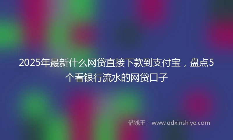 2025年最新什么网贷直接下款到支付宝，盘点5个看银行流水的网贷口子