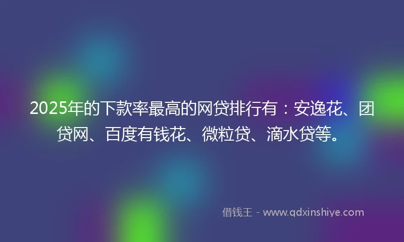 2025年的下款率最高的网贷排行有：安逸花、团贷网、百度有钱花、微粒贷、滴水贷等。