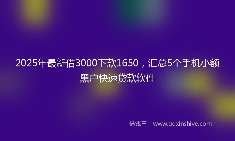 2025年最新借3000下款1650，汇总5个手机小额黑户快速贷款软件