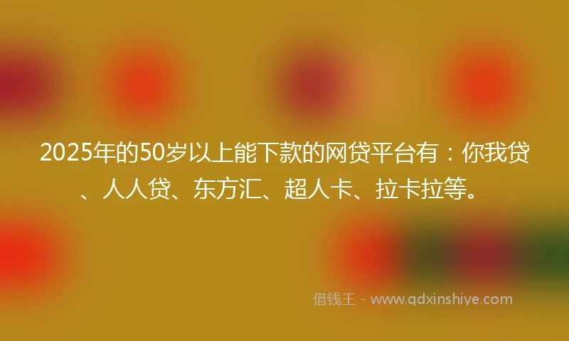 2025年的50岁以上能下款的网贷平台有：你我贷、人人贷、东方汇、超人卡、拉卡拉等。