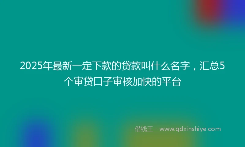 2025年最新一定下款的贷款叫什么名字，汇总5个审贷口子审核加快的平台