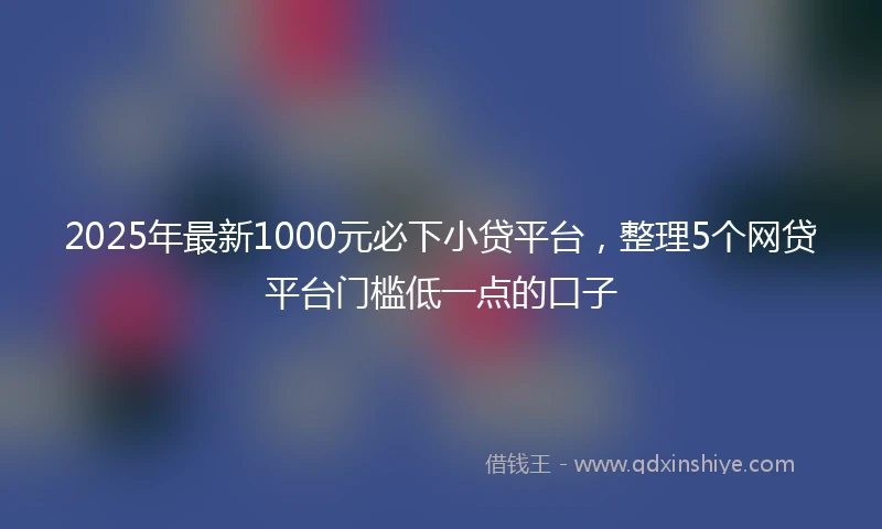 2025年最新1000元必下小贷平台，整理5个网贷平台门槛低一点的口子