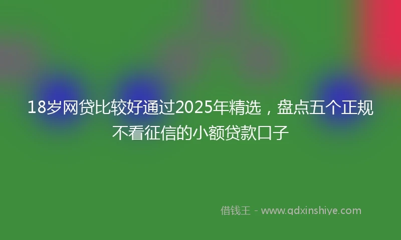 18岁网贷比较好通过2025年精选，盘点五个正规不看征信的小额贷款口子