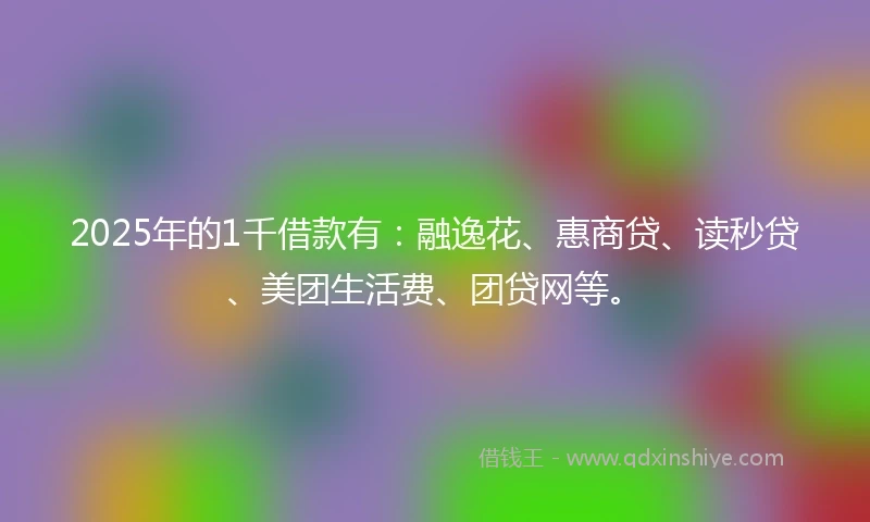 2025年的1千借款有：融逸花、惠商贷、读秒贷、美团生活费、团贷网等。