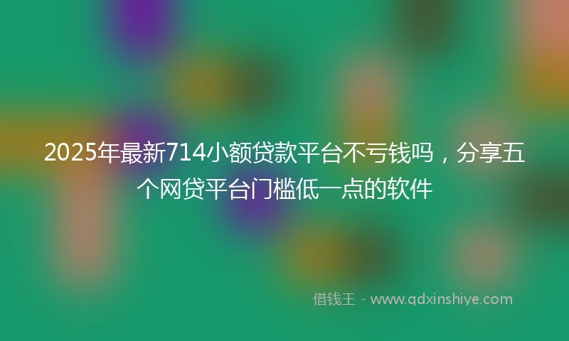2025年最新714小额贷款平台不亏钱吗，分享五个网贷平台门槛低一点的软件