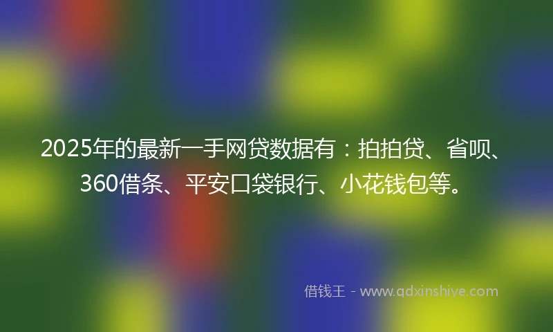 2025年的最新一手网贷数据有：拍拍贷、省呗、360借条、平安口袋银行、小花钱包等。