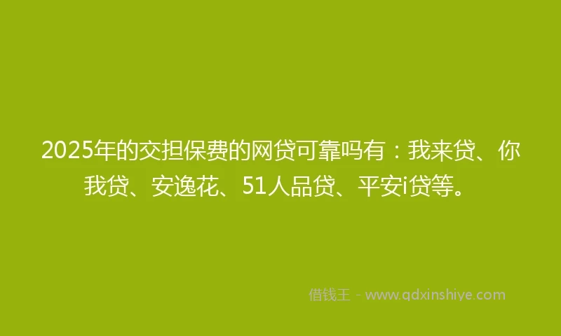 2025年的交担保费的网贷可靠吗有：我来贷、你我贷、安逸花、51人品贷、平安i贷等。