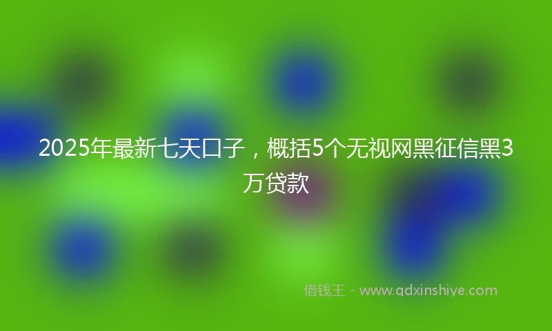 2025年最新七天口子，概括5个无视网黑征信黑3万贷款