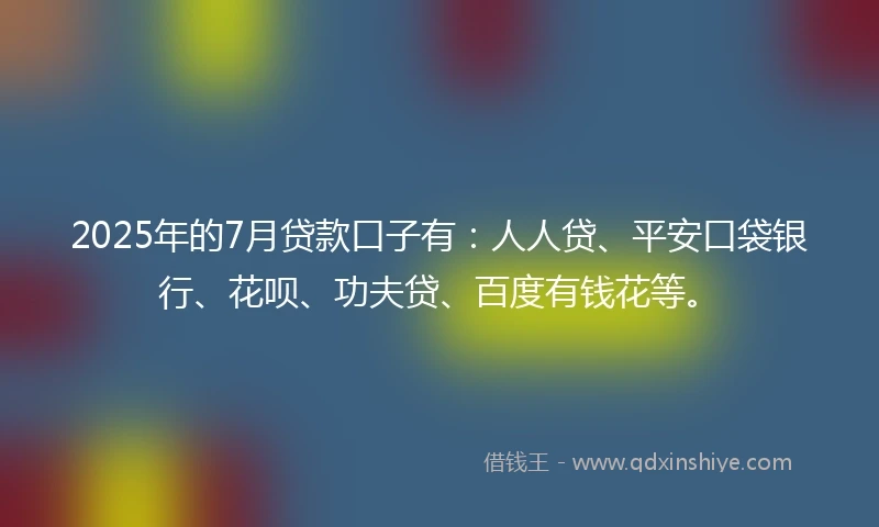 2025年的7月贷款口子有：人人贷、平安口袋银行、花呗、功夫贷、百度有钱花等。