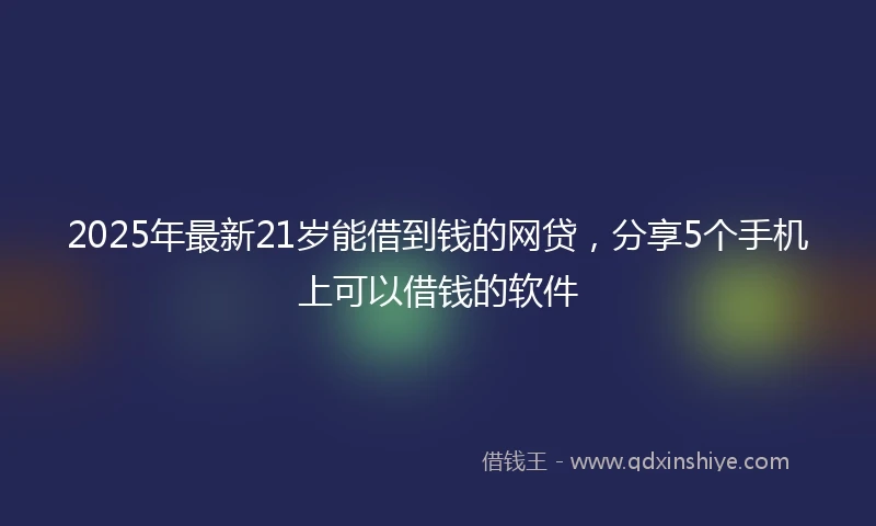 2025年最新21岁能借到钱的网贷，分享5个手机上可以借钱的软件