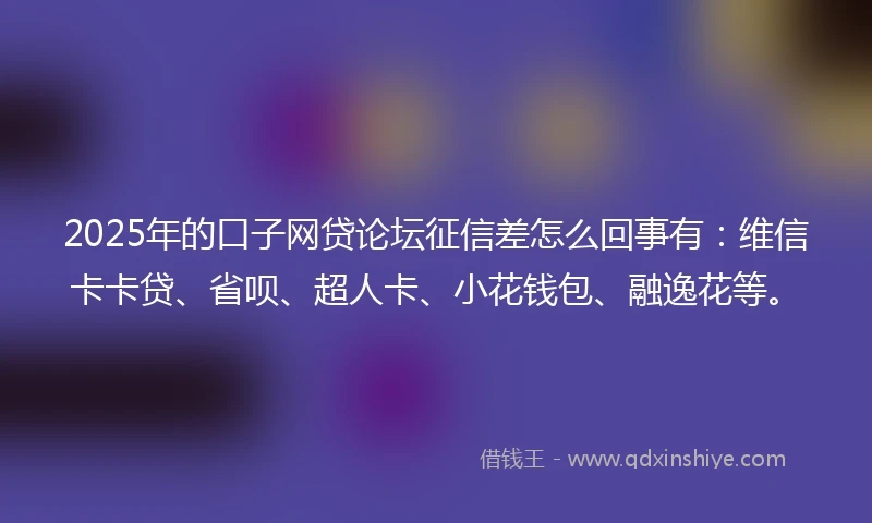 2025年的口子网贷论坛征信差怎么回事有：维信卡卡贷、省呗、超人卡、小花钱包、融逸花等。