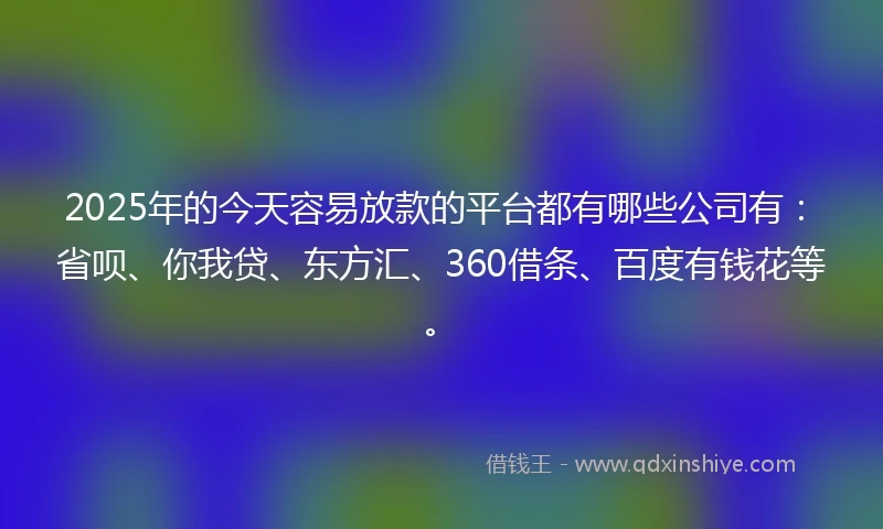 2025年的今天容易放款的平台都有哪些公司有：省呗、你我贷、东方汇、360借条、百度有钱花等。