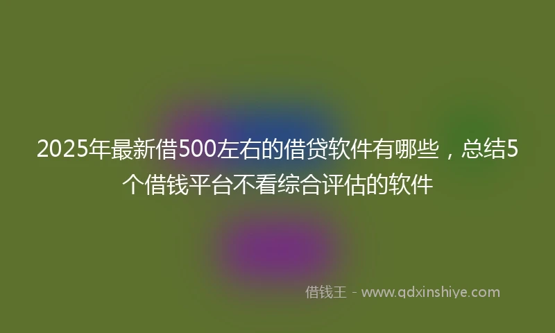 2025年最新借500左右的借贷软件有哪些，总结5个借钱平台不看综合评估的软件