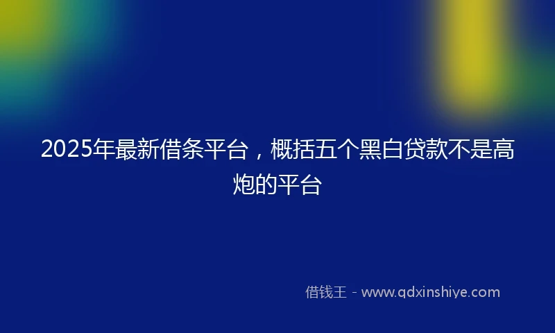 2025年最新借条平台，概括五个黑白贷款不是高炮的平台