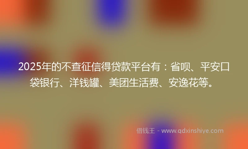 2025年的不查征信得贷款平台有：省呗、平安口袋银行、洋钱罐、美团生活费、安逸花等。