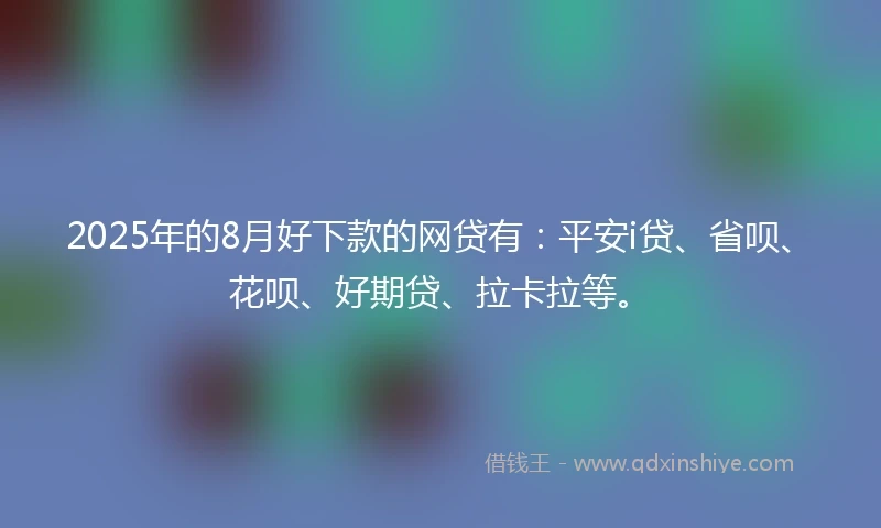 2025年的8月好下款的网贷有：平安i贷、省呗、花呗、好期贷、拉卡拉等。