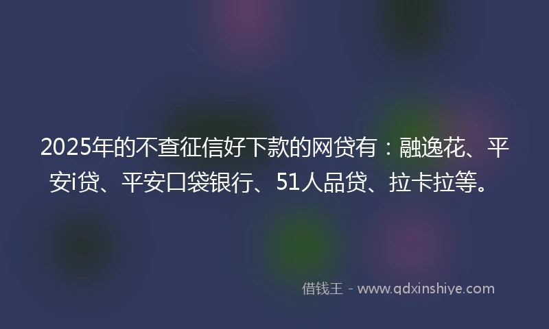2025年的不查征信好下款的网贷有：融逸花、平安i贷、平安口袋银行、51人品贷、拉卡拉等。