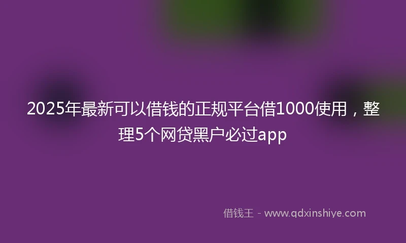 2025年最新可以借钱的正规平台借1000使用，整理5个网贷黑户必过app