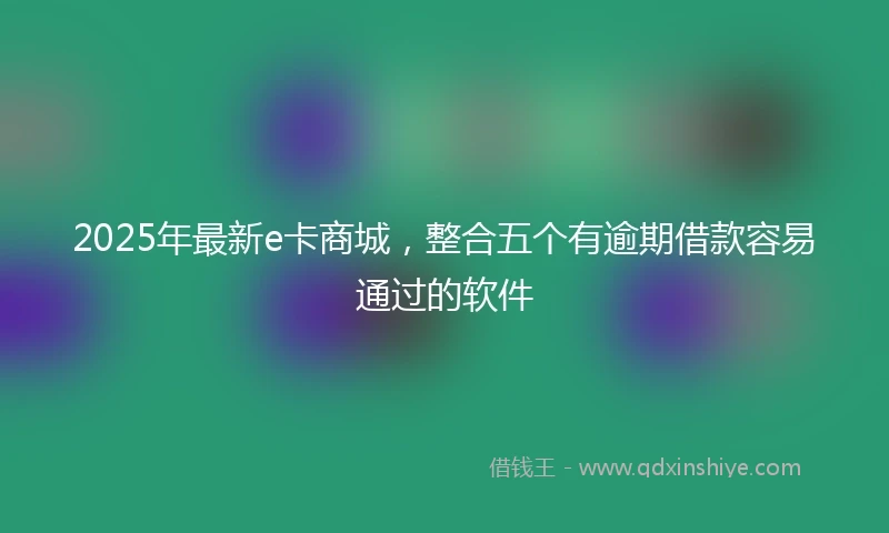 2025年最新e卡商城，整合五个有逾期借款容易通过的软件