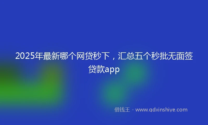 2025年最新哪个网贷秒下，汇总五个秒批无面签贷款app