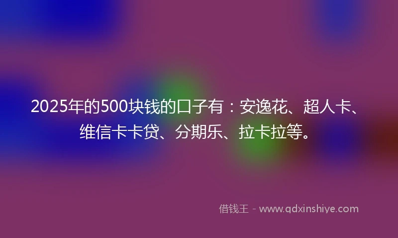 2025年的500块钱的口子有：安逸花、超人卡、维信卡卡贷、分期乐、拉卡拉等。