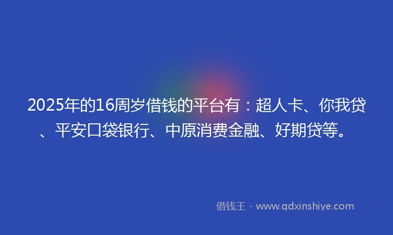 2025年的16周岁借钱的平台有：超人卡、你我贷、平安口袋银行、中原消费金融、好期贷等。