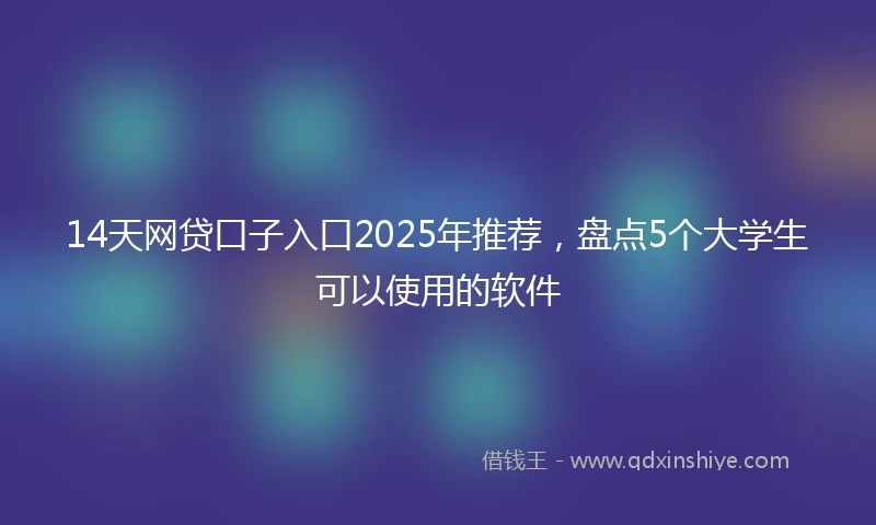 14天网贷口子入口2025年推荐，盘点5个大学生可以使用的软件