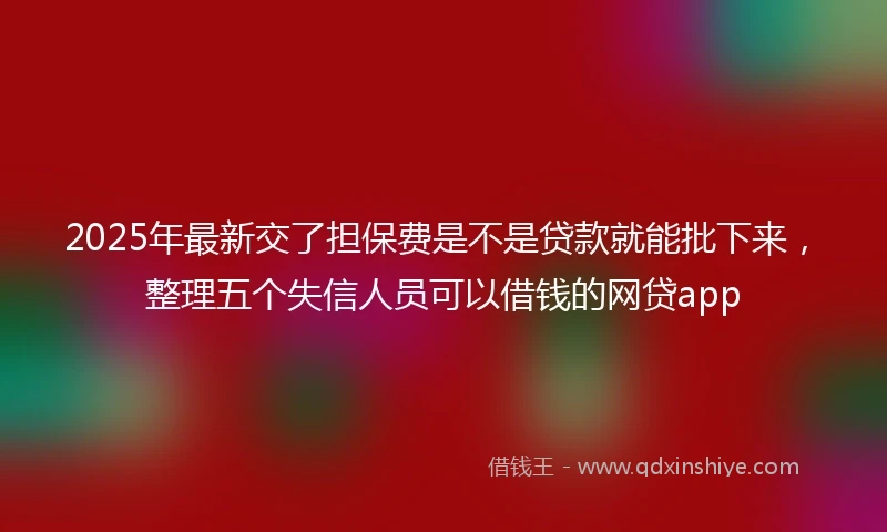 2025年最新交了担保费是不是贷款就能批下来，整理五个失信人员可以借钱的网贷app