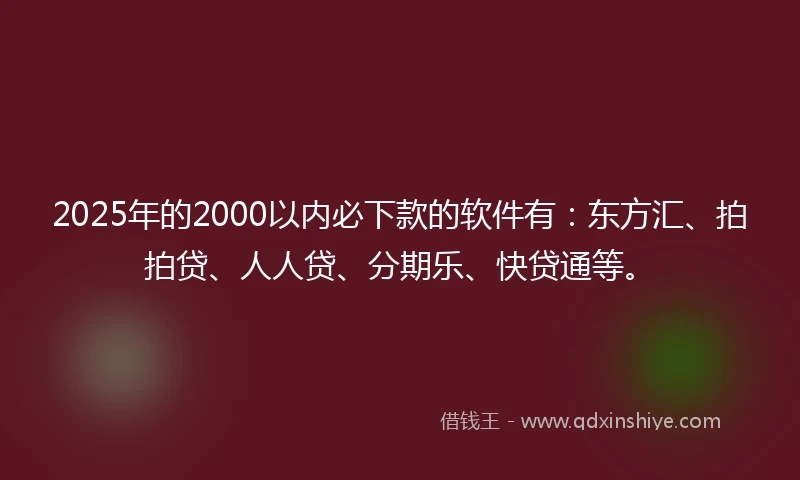 2025年的2000以内必下款的软件有：东方汇、拍拍贷、人人贷、分期乐、快贷通等。