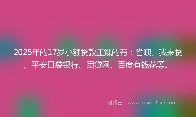 2025年的17岁小额贷款正规的有：省呗、我来贷、平安口袋银行、团贷网、百度有钱花等。