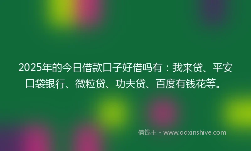 2025年的今日借款口子好借吗有：我来贷、平安口袋银行、微粒贷、功夫贷、百度有钱花等。