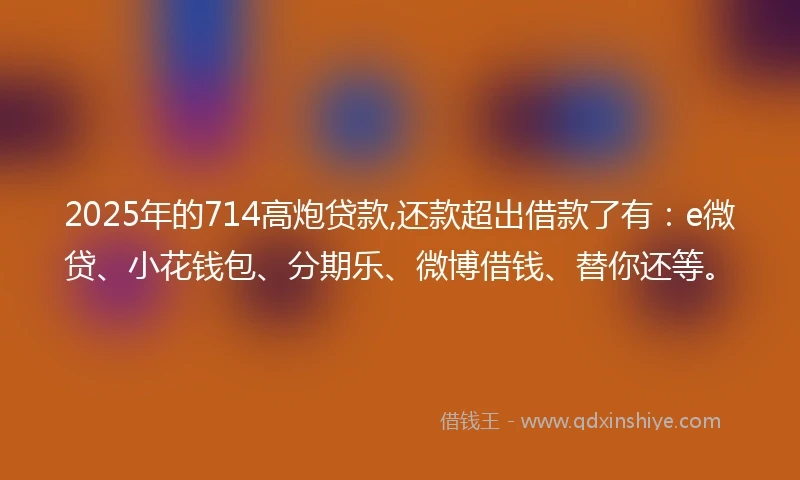 2025年的714高炮贷款,还款超出借款了有：e微贷、小花钱包、分期乐、微博借钱、替你还等。