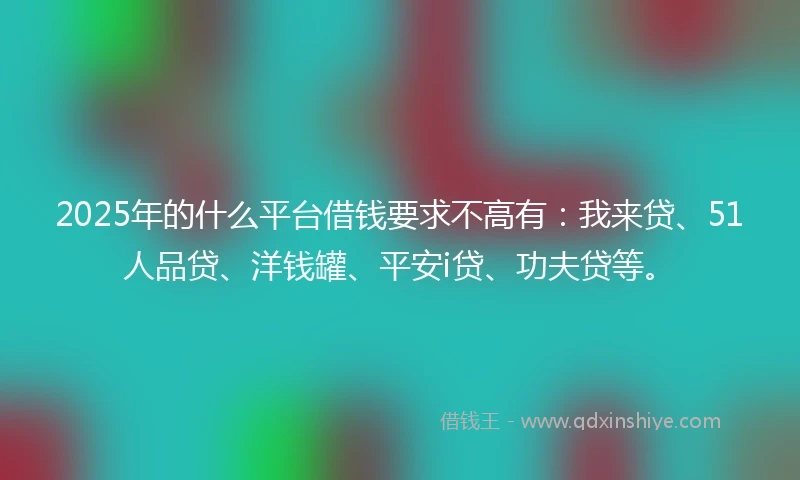 2025年的什么平台借钱要求不高有：我来贷、51人品贷、洋钱罐、平安i贷、功夫贷等。