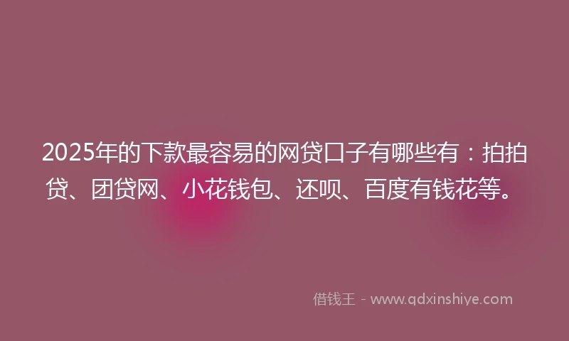2025年的下款最容易的网贷口子有哪些有：拍拍贷、团贷网、小花钱包、还呗、百度有钱花等。