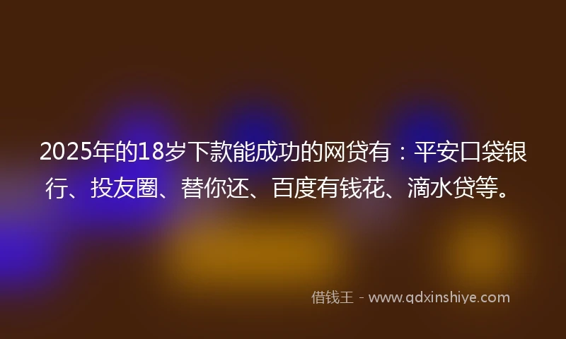 2025年的18岁下款能成功的网贷有：平安口袋银行、投友圈、替你还、百度有钱花、滴水贷等。