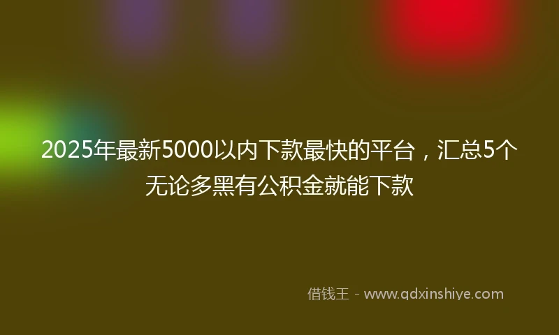 2025年最新5000以内下款最快的平台，汇总5个无论多黑有公积金就能下款