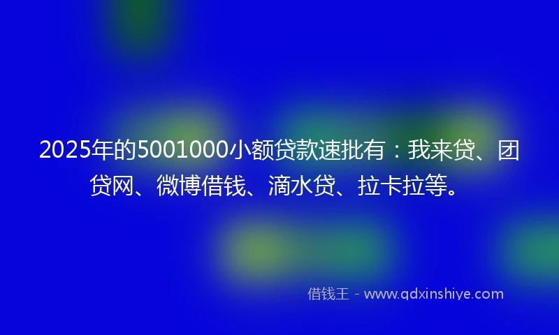 2025年的5001000小额贷款速批有：我来贷、团贷网、微博借钱、滴水贷、拉卡拉等。