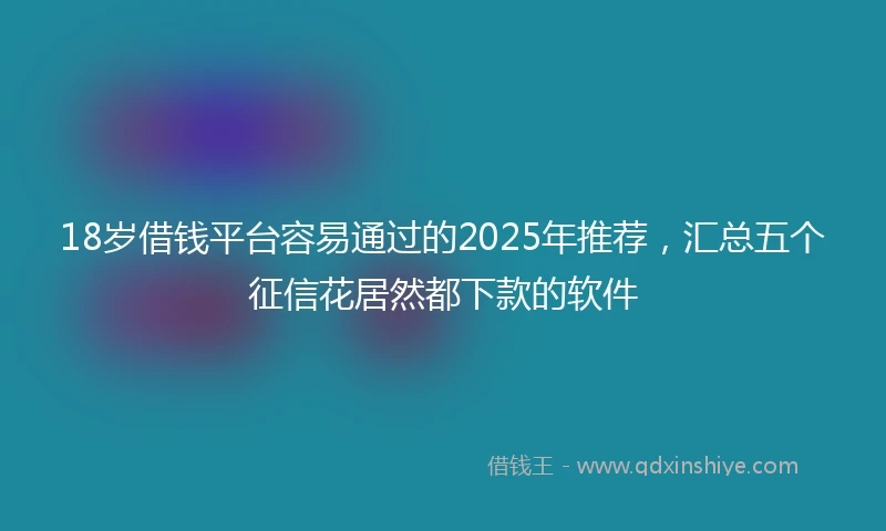 18岁借钱平台容易通过的2025年推荐，汇总五个征信花居然都下款的软件