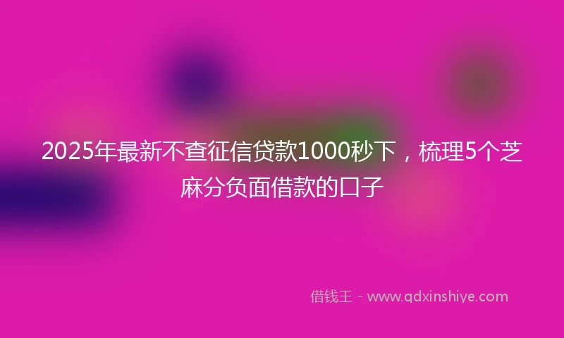 2025年最新不查征信贷款1000秒下，梳理5个芝麻分负面借款的口子