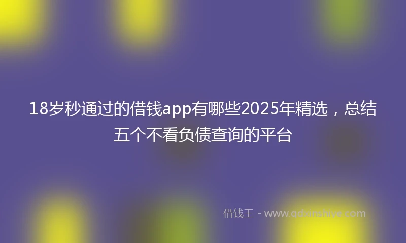 18岁秒通过的借钱app有哪些2025年精选，总结五个不看负债查询的平台