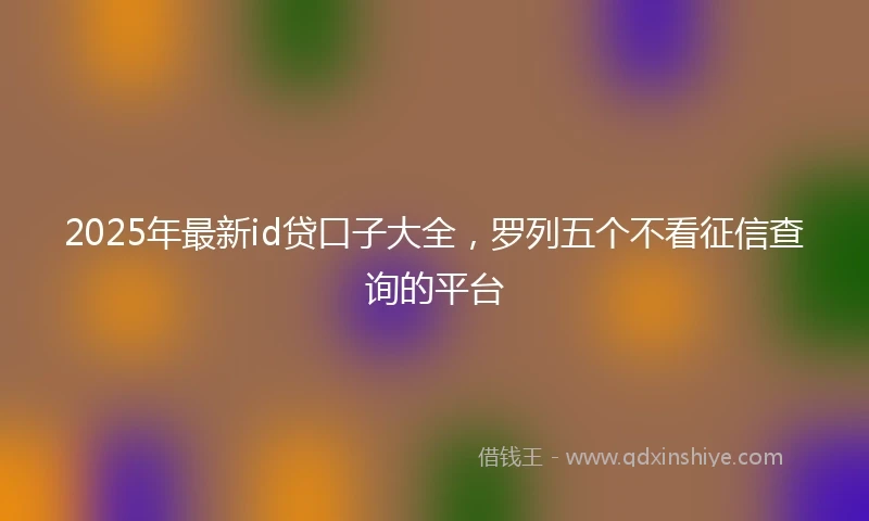 2025年最新id贷口子大全，罗列五个不看征信查询的平台