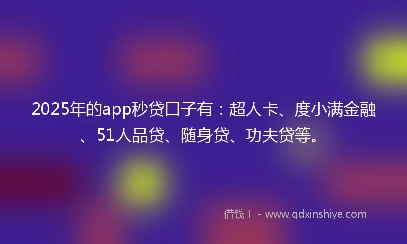 2025年的app秒贷口子有：超人卡、度小满金融、51人品贷、随身贷、功夫贷等。
