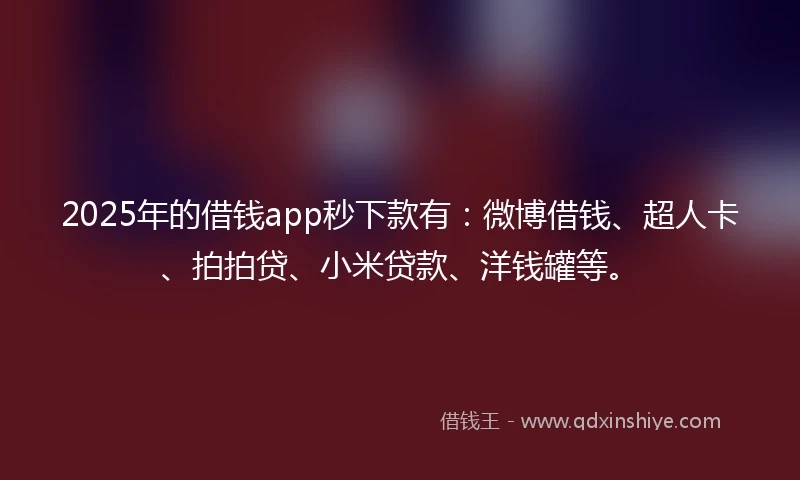 2025年的借钱app秒下款有：微博借钱、超人卡、拍拍贷、小米贷款、洋钱罐等。