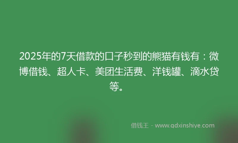 2025年的7天借款的口子秒到的熊猫有钱有：微博借钱、超人卡、美团生活费、洋钱罐、滴水贷等。