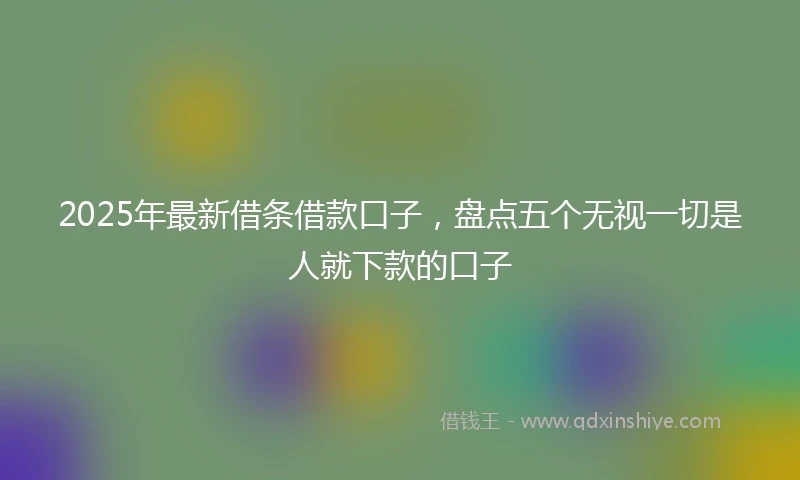 2025年最新借条借款口子，盘点五个无视一切是人就下款的口子