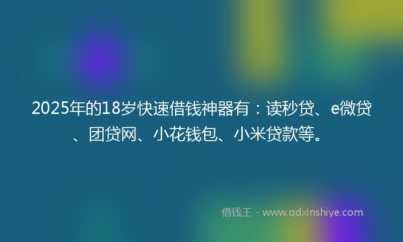 2025年的18岁快速借钱神器有：读秒贷、e微贷、团贷网、小花钱包、小米贷款等。