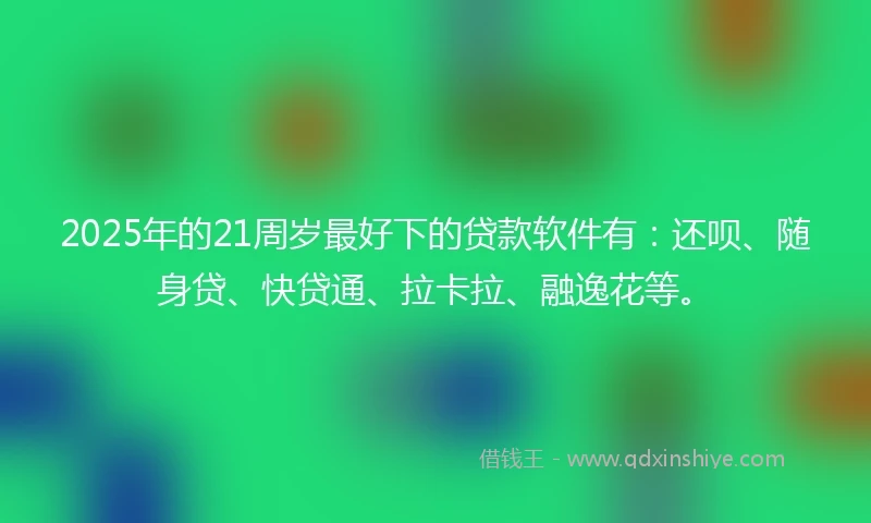 2025年的21周岁最好下的贷款软件有：还呗、随身贷、快贷通、拉卡拉、融逸花等。
