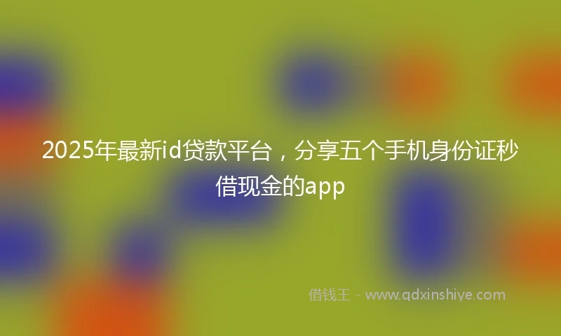 2025年最新id贷款平台，分享五个手机身份证秒借现金的app