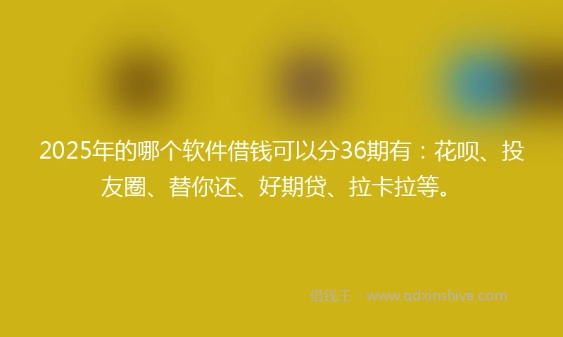 2025年的哪个软件借钱可以分36期有：花呗、投友圈、替你还、好期贷、拉卡拉等。