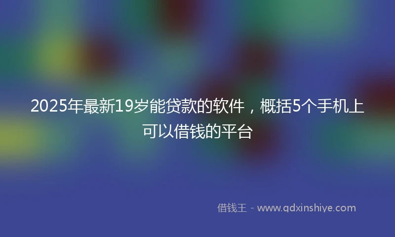 2025年最新19岁能贷款的软件，概括5个手机上可以借钱的平台